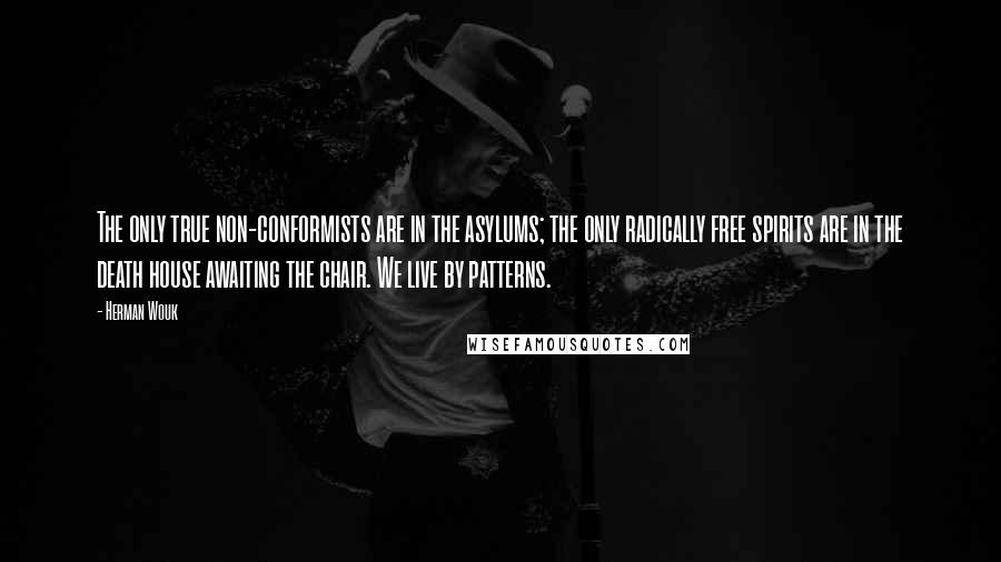 Herman Wouk Quotes: The only true non-conformists are in the asylums; the only radically free spirits are in the death house awaiting the chair. We live by patterns.