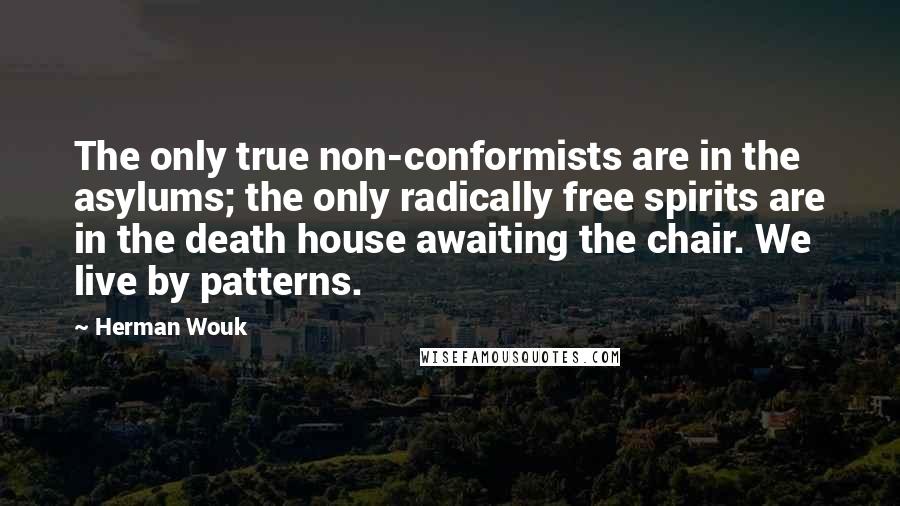 Herman Wouk Quotes: The only true non-conformists are in the asylums; the only radically free spirits are in the death house awaiting the chair. We live by patterns.