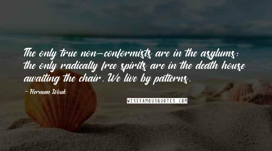 Herman Wouk Quotes: The only true non-conformists are in the asylums; the only radically free spirits are in the death house awaiting the chair. We live by patterns.