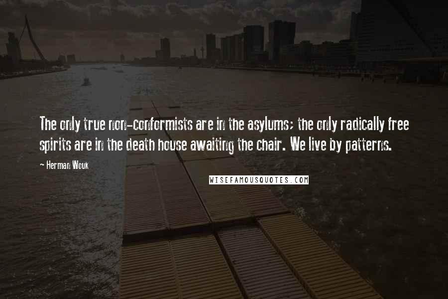 Herman Wouk Quotes: The only true non-conformists are in the asylums; the only radically free spirits are in the death house awaiting the chair. We live by patterns.
