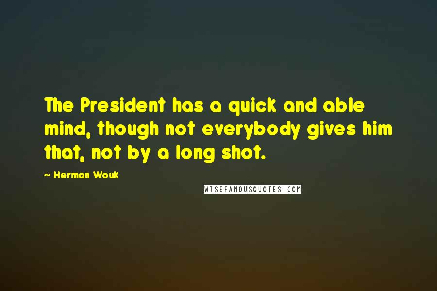 Herman Wouk Quotes: The President has a quick and able mind, though not everybody gives him that, not by a long shot.