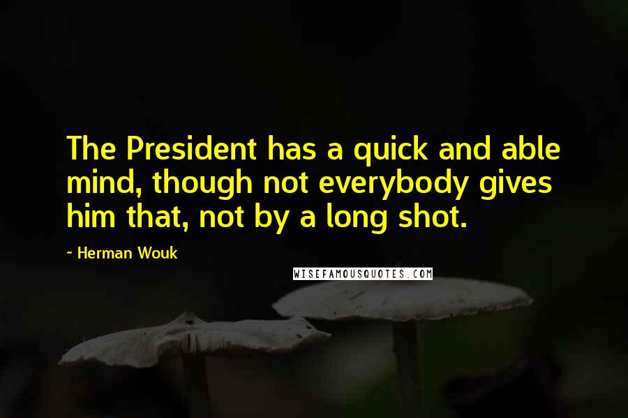 Herman Wouk Quotes: The President has a quick and able mind, though not everybody gives him that, not by a long shot.