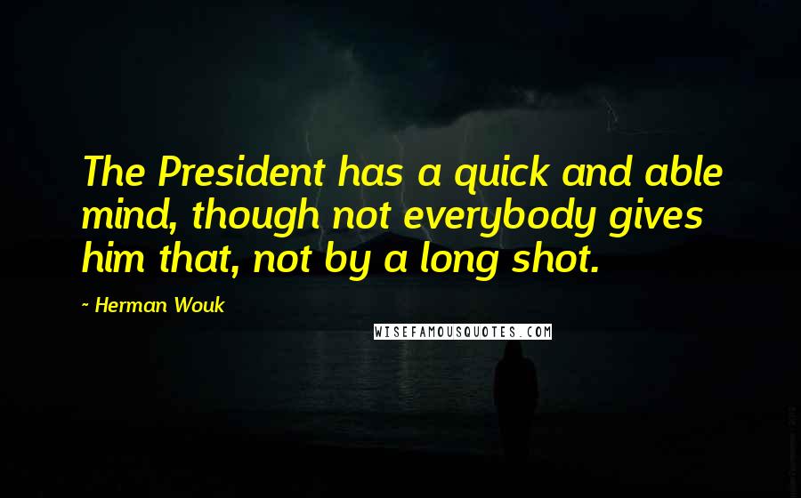 Herman Wouk Quotes: The President has a quick and able mind, though not everybody gives him that, not by a long shot.