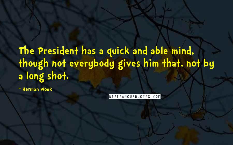 Herman Wouk Quotes: The President has a quick and able mind, though not everybody gives him that, not by a long shot.