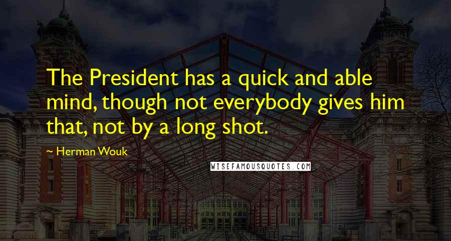 Herman Wouk Quotes: The President has a quick and able mind, though not everybody gives him that, not by a long shot.