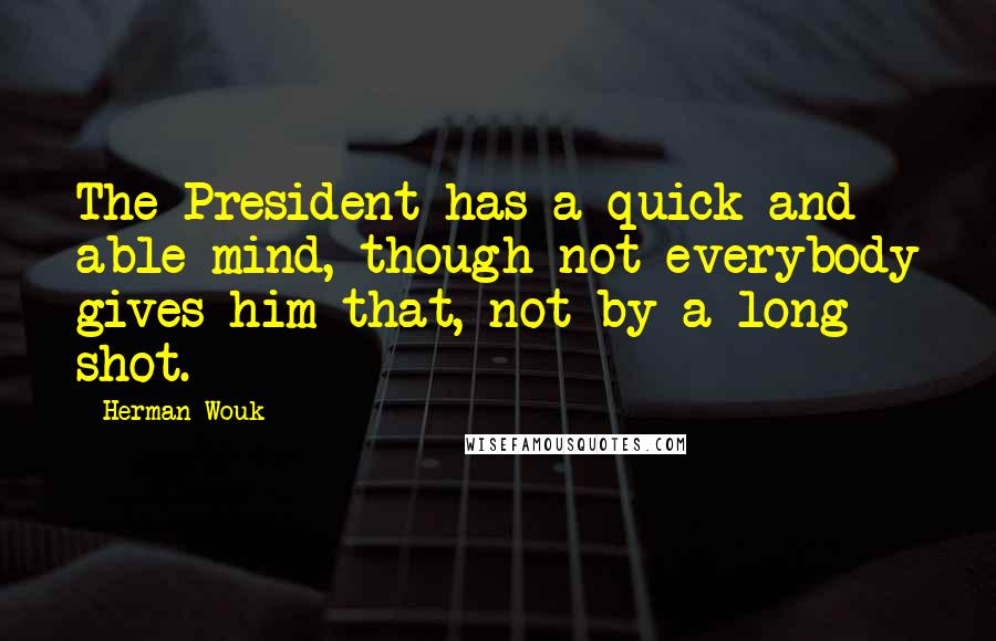 Herman Wouk Quotes: The President has a quick and able mind, though not everybody gives him that, not by a long shot.