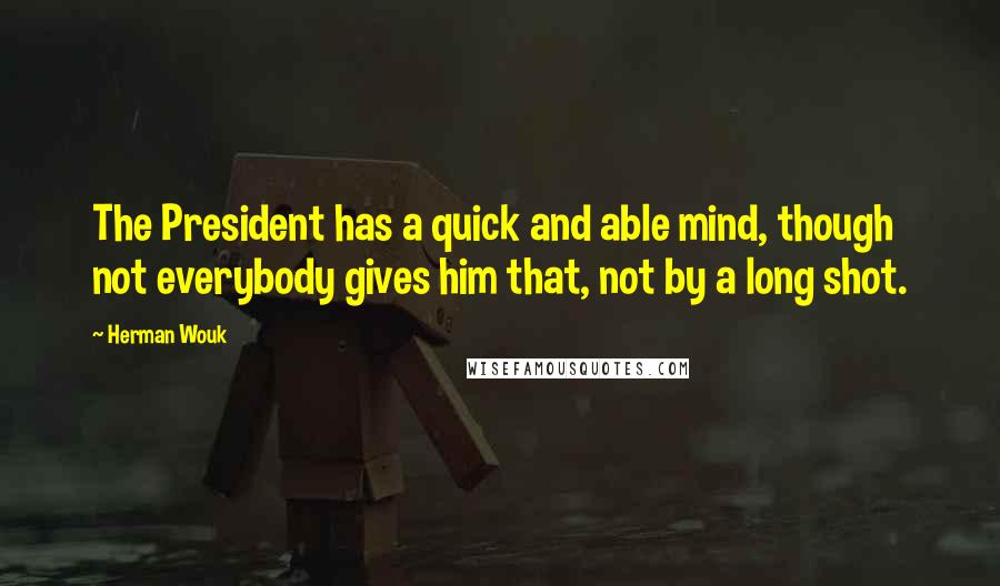 Herman Wouk Quotes: The President has a quick and able mind, though not everybody gives him that, not by a long shot.