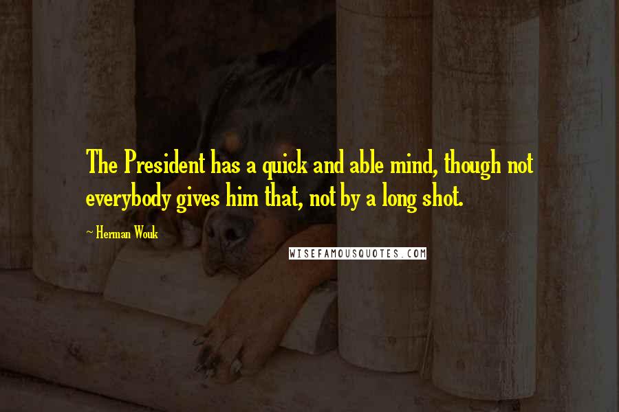 Herman Wouk Quotes: The President has a quick and able mind, though not everybody gives him that, not by a long shot.