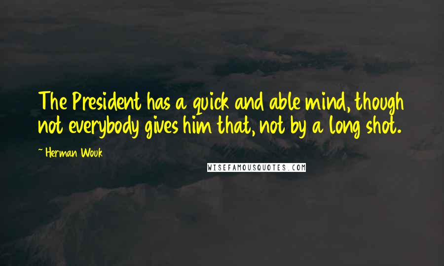 Herman Wouk Quotes: The President has a quick and able mind, though not everybody gives him that, not by a long shot.