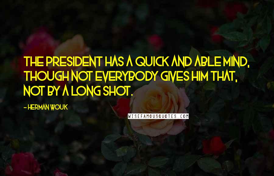 Herman Wouk Quotes: The President has a quick and able mind, though not everybody gives him that, not by a long shot.