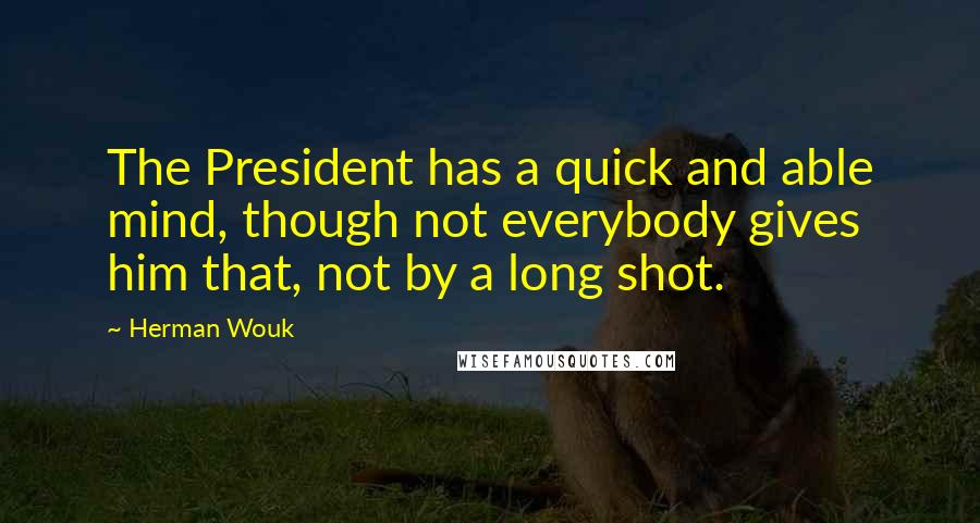 Herman Wouk Quotes: The President has a quick and able mind, though not everybody gives him that, not by a long shot.