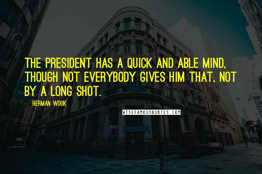 Herman Wouk Quotes: The President has a quick and able mind, though not everybody gives him that, not by a long shot.