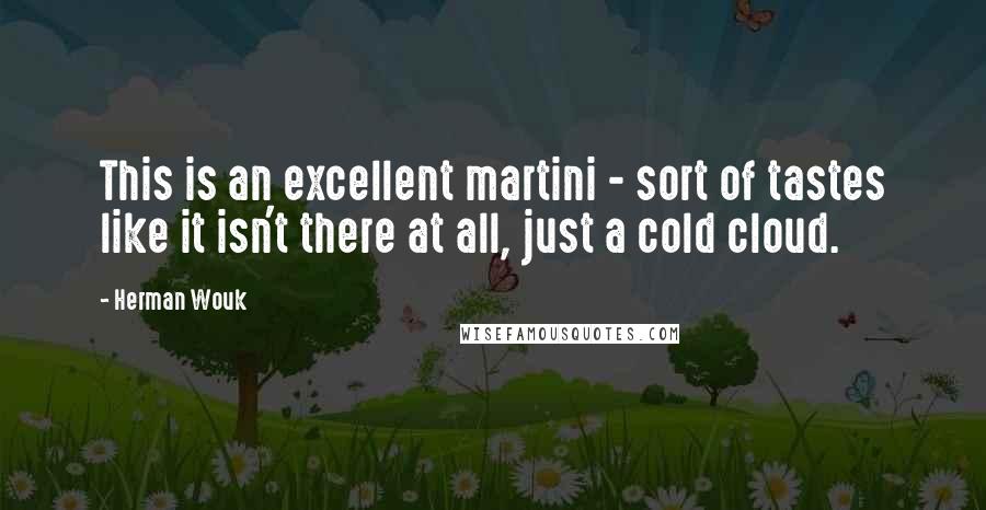 Herman Wouk Quotes: This is an excellent martini - sort of tastes like it isn't there at all, just a cold cloud.