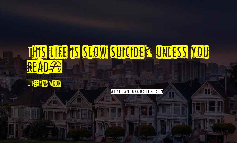 Herman Wouk Quotes: This life is slow suicide, unless you read.