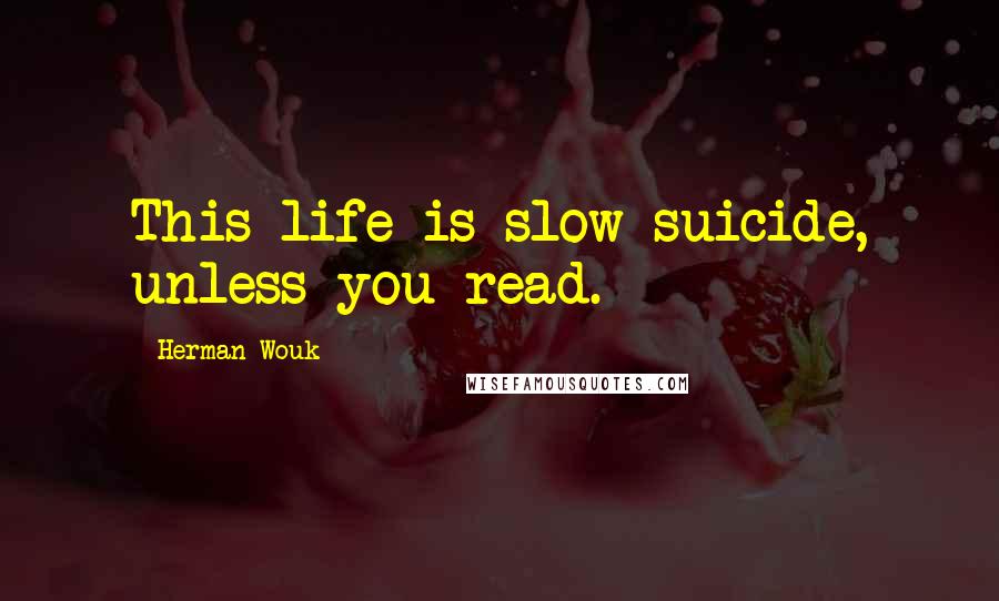 Herman Wouk Quotes: This life is slow suicide, unless you read.