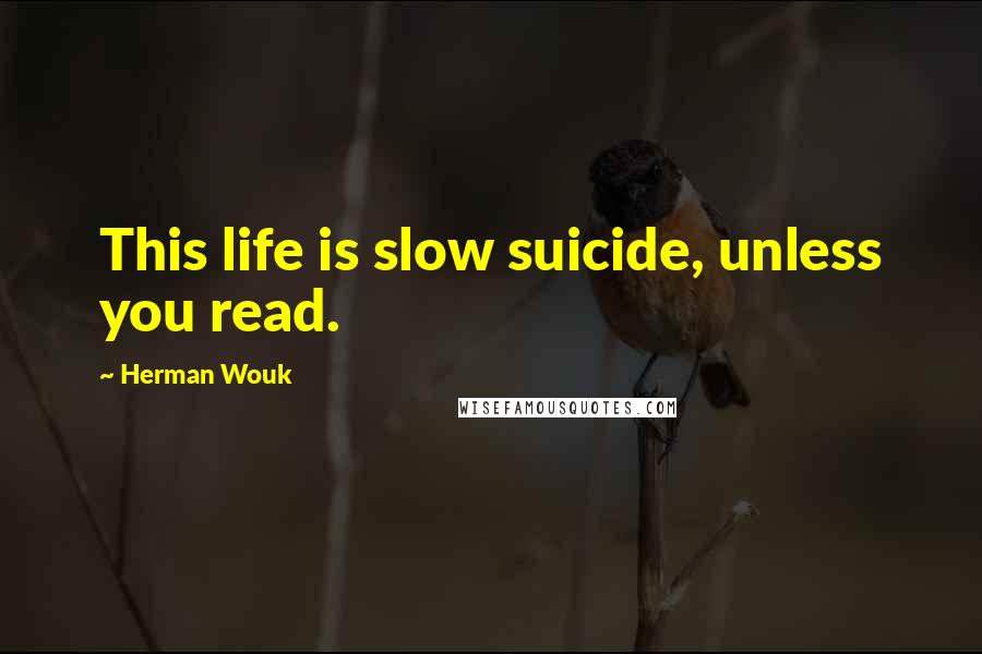 Herman Wouk Quotes: This life is slow suicide, unless you read.