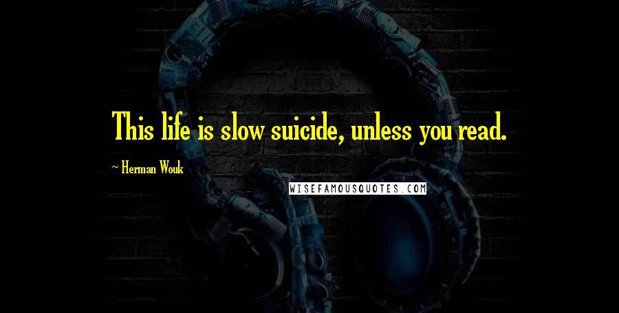 Herman Wouk Quotes: This life is slow suicide, unless you read.