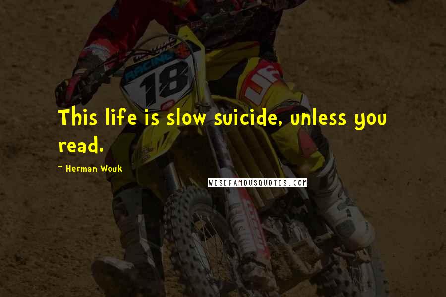 Herman Wouk Quotes: This life is slow suicide, unless you read.