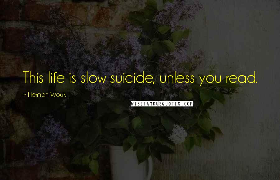 Herman Wouk Quotes: This life is slow suicide, unless you read.