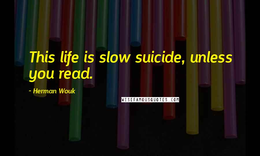 Herman Wouk Quotes: This life is slow suicide, unless you read.