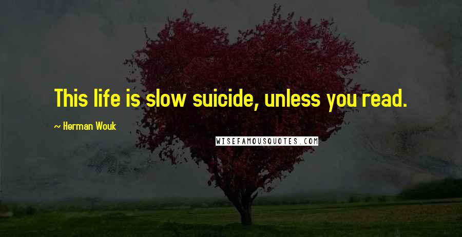 Herman Wouk Quotes: This life is slow suicide, unless you read.