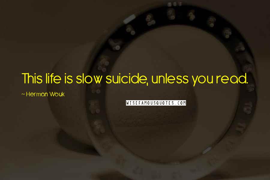 Herman Wouk Quotes: This life is slow suicide, unless you read.