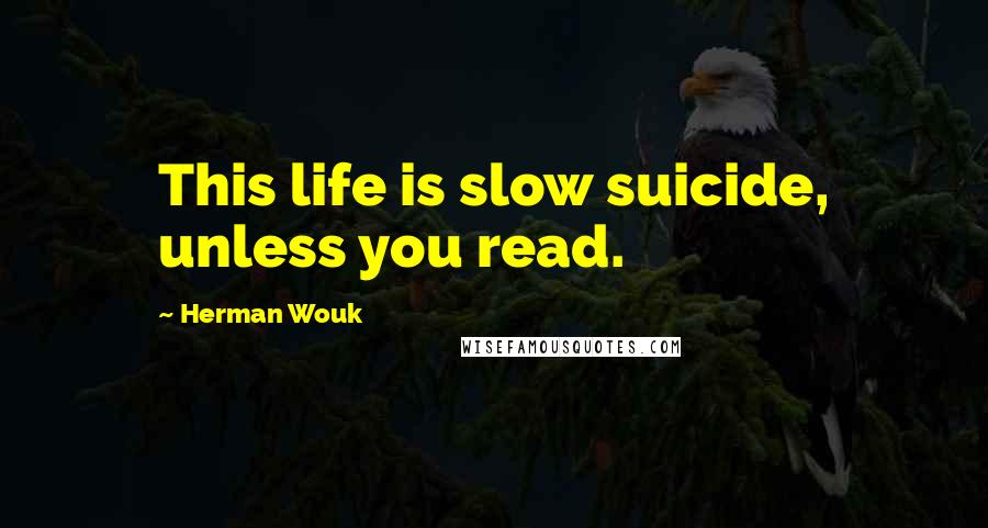 Herman Wouk Quotes: This life is slow suicide, unless you read.