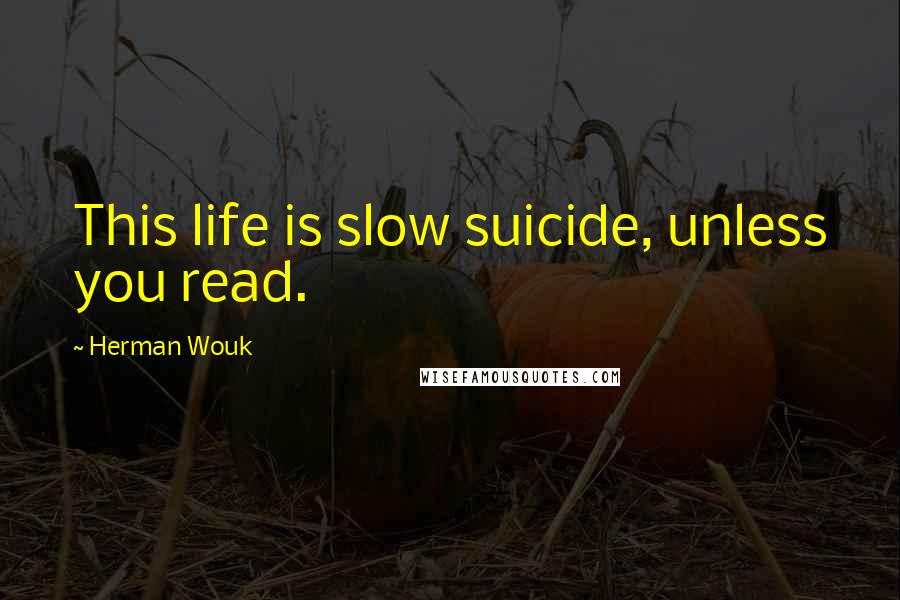 Herman Wouk Quotes: This life is slow suicide, unless you read.