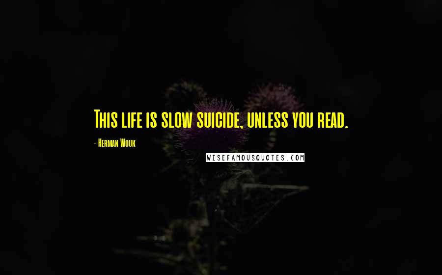 Herman Wouk Quotes: This life is slow suicide, unless you read.