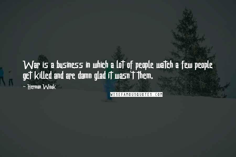 Herman Wouk Quotes: War is a business in which a lot of people watch a few people get killed and are damn glad it wasn't them.