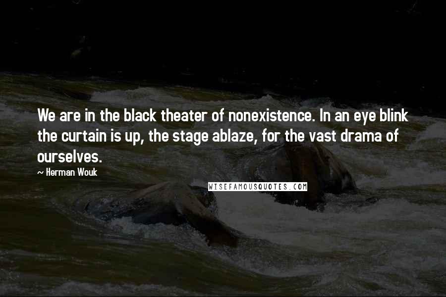 Herman Wouk Quotes: We are in the black theater of nonexistence. In an eye blink the curtain is up, the stage ablaze, for the vast drama of ourselves.