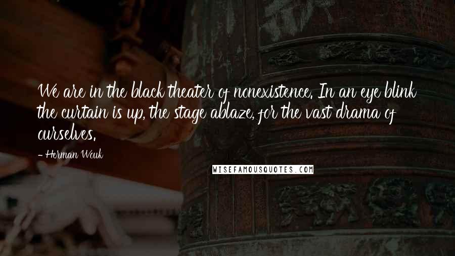 Herman Wouk Quotes: We are in the black theater of nonexistence. In an eye blink the curtain is up, the stage ablaze, for the vast drama of ourselves.