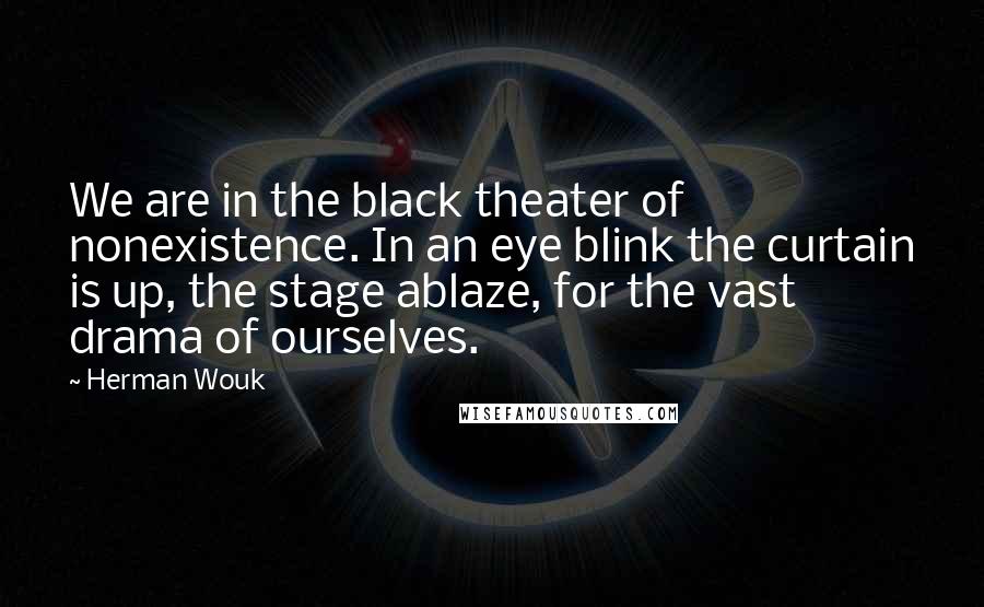 Herman Wouk Quotes: We are in the black theater of nonexistence. In an eye blink the curtain is up, the stage ablaze, for the vast drama of ourselves.