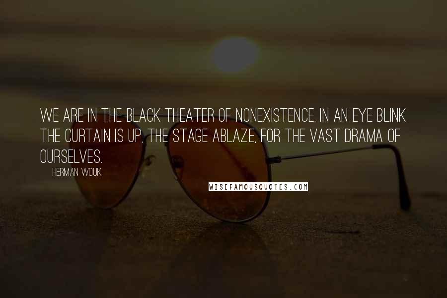 Herman Wouk Quotes: We are in the black theater of nonexistence. In an eye blink the curtain is up, the stage ablaze, for the vast drama of ourselves.