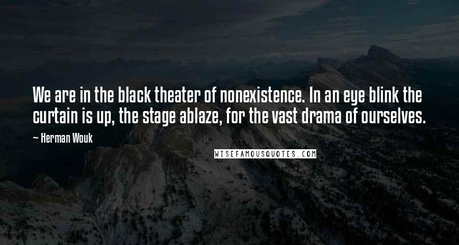 Herman Wouk Quotes: We are in the black theater of nonexistence. In an eye blink the curtain is up, the stage ablaze, for the vast drama of ourselves.