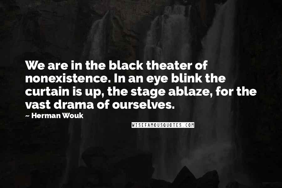 Herman Wouk Quotes: We are in the black theater of nonexistence. In an eye blink the curtain is up, the stage ablaze, for the vast drama of ourselves.