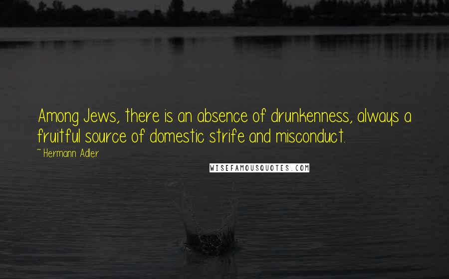 Hermann Adler Quotes: Among Jews, there is an absence of drunkenness, always a fruitful source of domestic strife and misconduct.