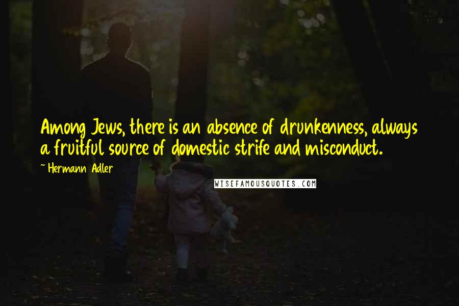 Hermann Adler Quotes: Among Jews, there is an absence of drunkenness, always a fruitful source of domestic strife and misconduct.