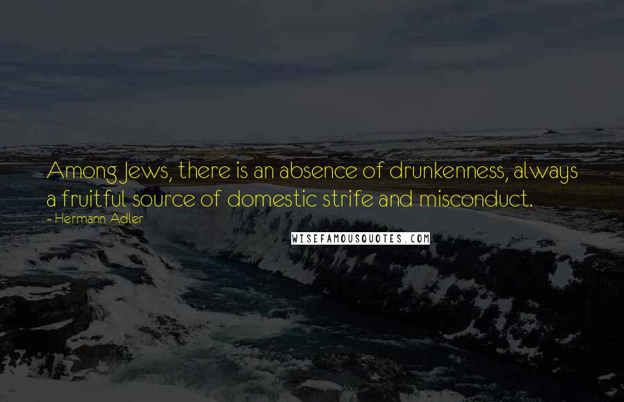 Hermann Adler Quotes: Among Jews, there is an absence of drunkenness, always a fruitful source of domestic strife and misconduct.