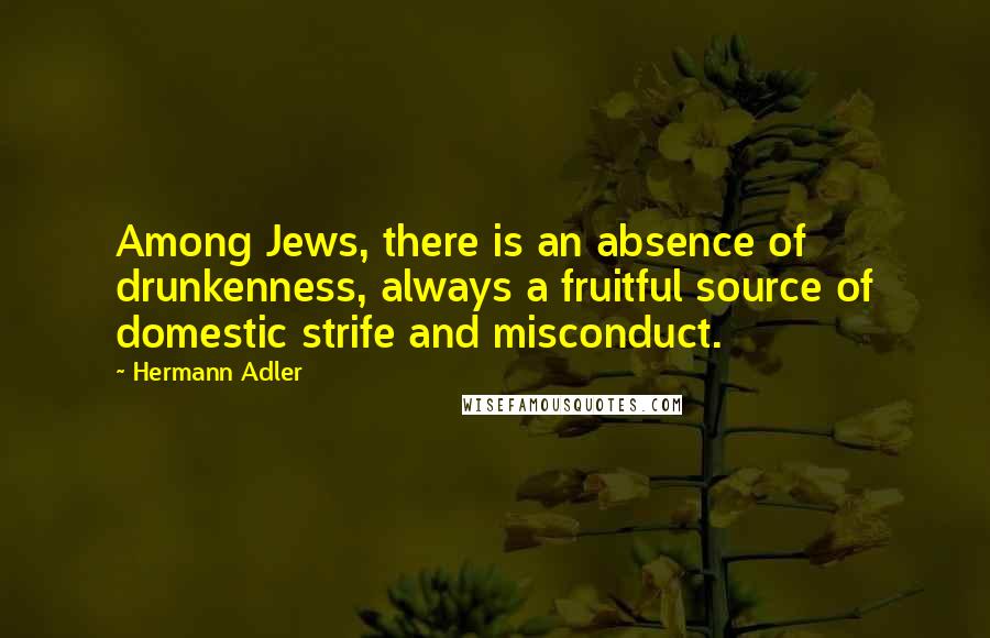 Hermann Adler Quotes: Among Jews, there is an absence of drunkenness, always a fruitful source of domestic strife and misconduct.