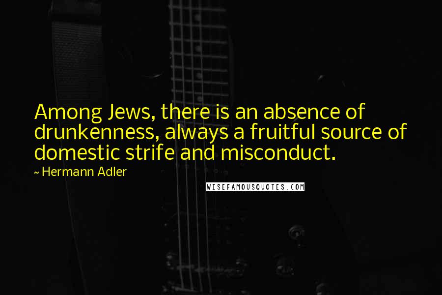 Hermann Adler Quotes: Among Jews, there is an absence of drunkenness, always a fruitful source of domestic strife and misconduct.