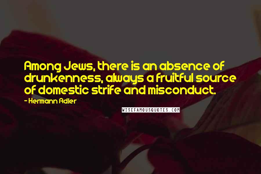 Hermann Adler Quotes: Among Jews, there is an absence of drunkenness, always a fruitful source of domestic strife and misconduct.