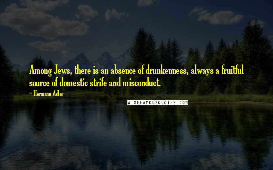 Hermann Adler Quotes: Among Jews, there is an absence of drunkenness, always a fruitful source of domestic strife and misconduct.