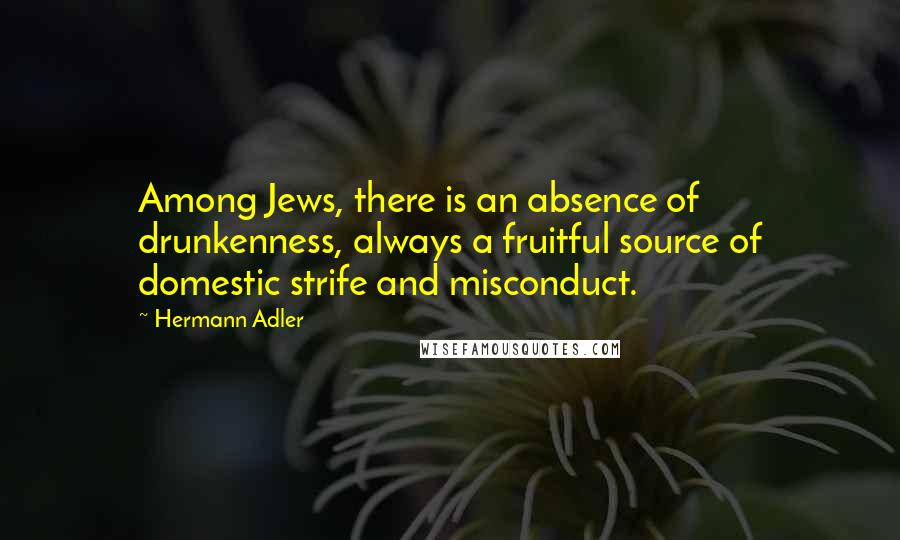 Hermann Adler Quotes: Among Jews, there is an absence of drunkenness, always a fruitful source of domestic strife and misconduct.