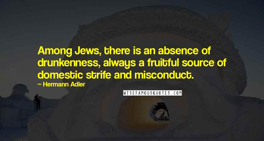 Hermann Adler Quotes: Among Jews, there is an absence of drunkenness, always a fruitful source of domestic strife and misconduct.