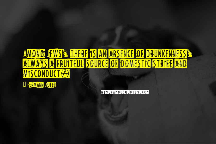 Hermann Adler Quotes: Among Jews, there is an absence of drunkenness, always a fruitful source of domestic strife and misconduct.