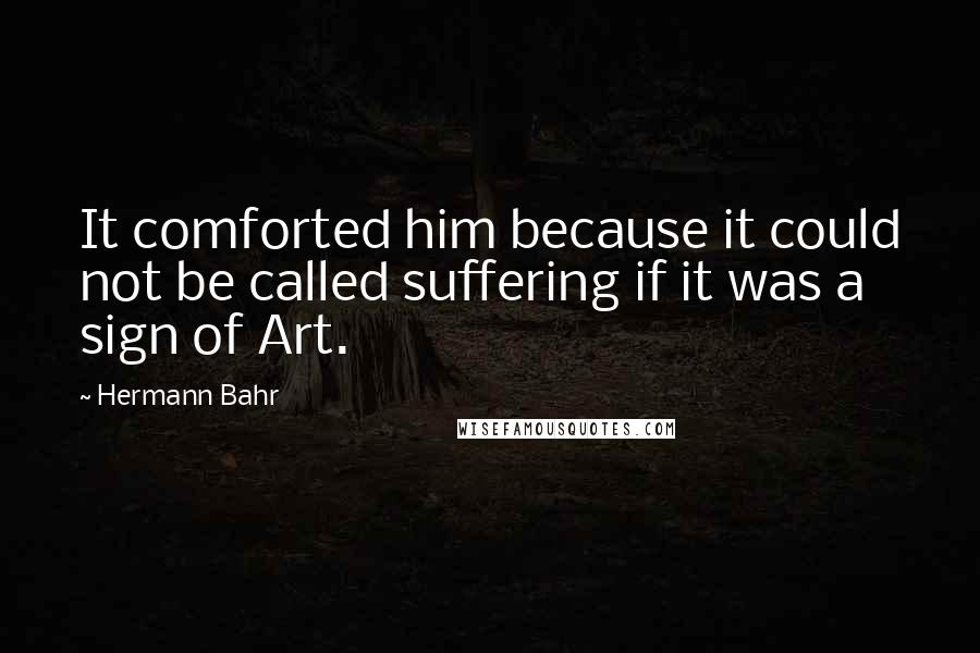 Hermann Bahr Quotes: It comforted him because it could not be called suffering if it was a sign of Art.