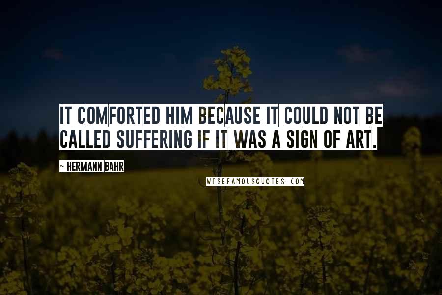 Hermann Bahr Quotes: It comforted him because it could not be called suffering if it was a sign of Art.