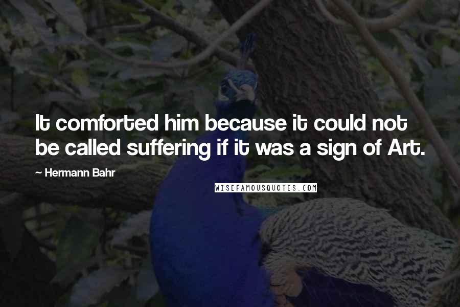 Hermann Bahr Quotes: It comforted him because it could not be called suffering if it was a sign of Art.