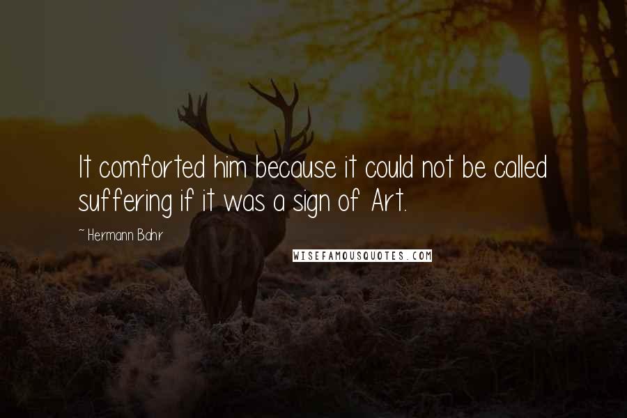 Hermann Bahr Quotes: It comforted him because it could not be called suffering if it was a sign of Art.